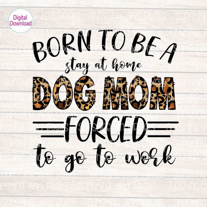 Digital Design - "Born the be a DOG MOM, forced to go to work" | Instant Download | Sublimation | PNG - Sunshine And Pixels
