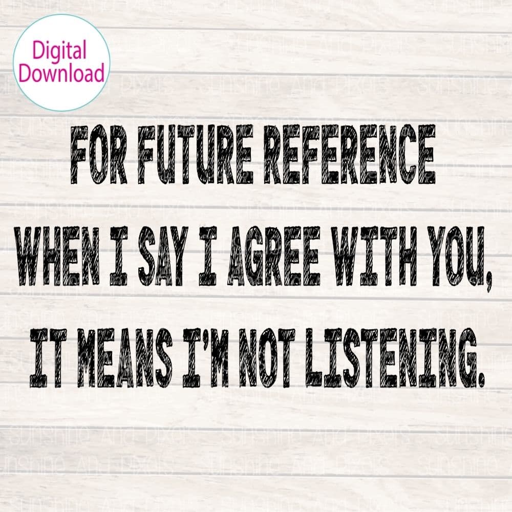 Digital Design - "For future reference when I say I agree with you, it means I'm not listening." | Instant Download | Sublimation | PNG - Sunshine And Pixels