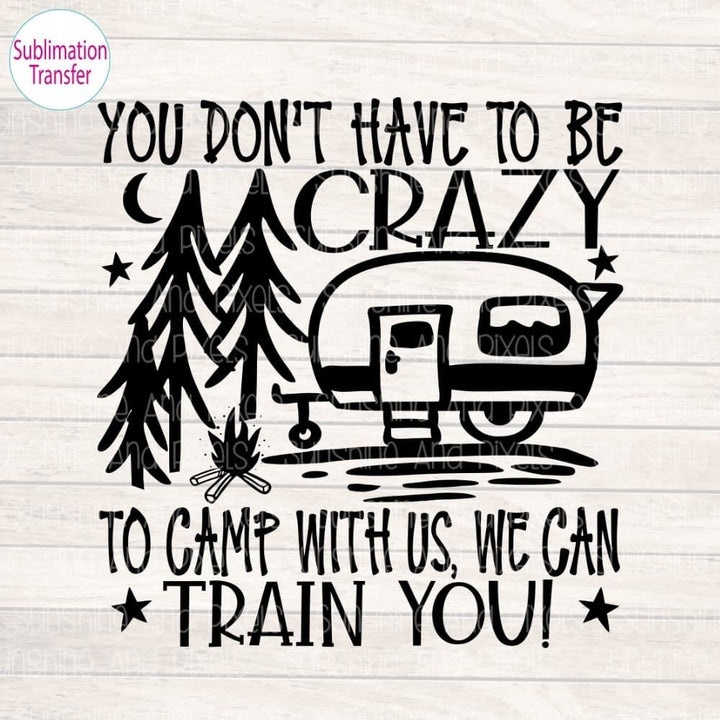 You don’t have to be crazy to camp with us we will train you (Sublimation -OR-